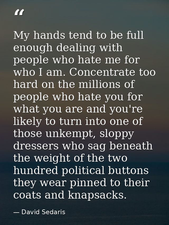 My hands tend to be full enough dealing with people who hate me for who I am. Concentrate too hard on the millions of pe — David Sedaris