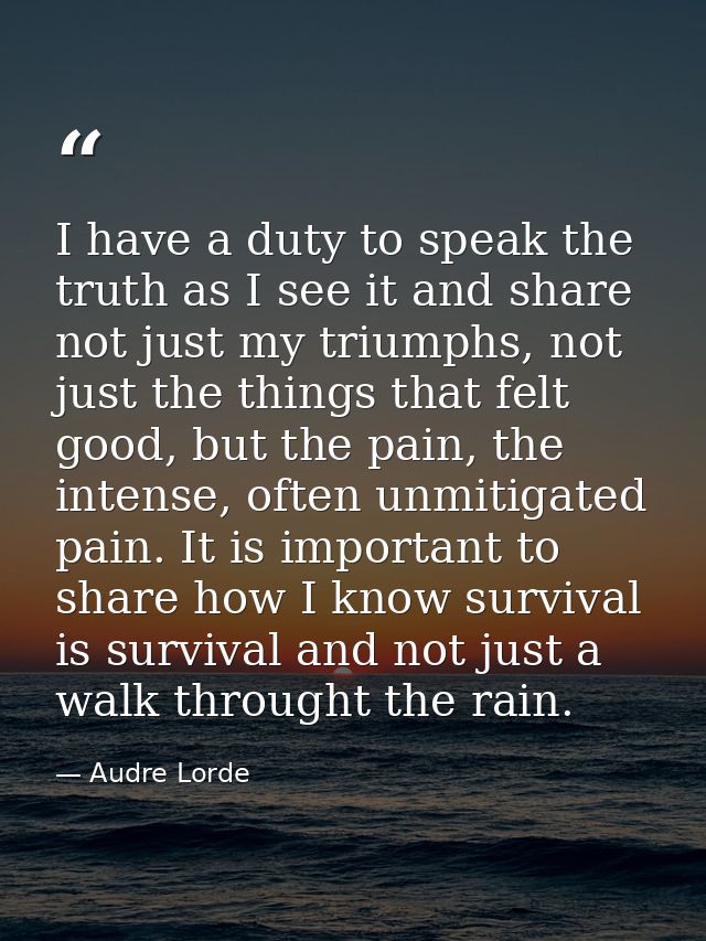 I have a duty to speak the truth as I see it and share not just my triumphs, not just the things that felt good, but the — Audre Lorde
