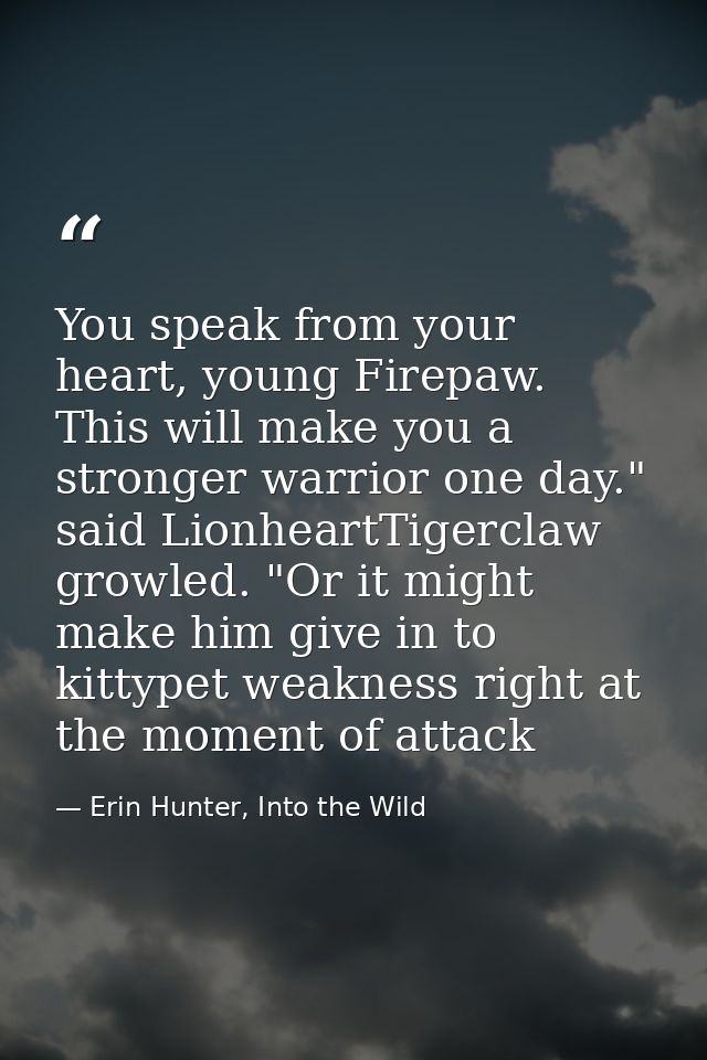 You speak from your heart, young Firepaw. This will make you a stronger warrior one day." said LionheartTigerclaw growle — Erin Hunter, Into the Wild