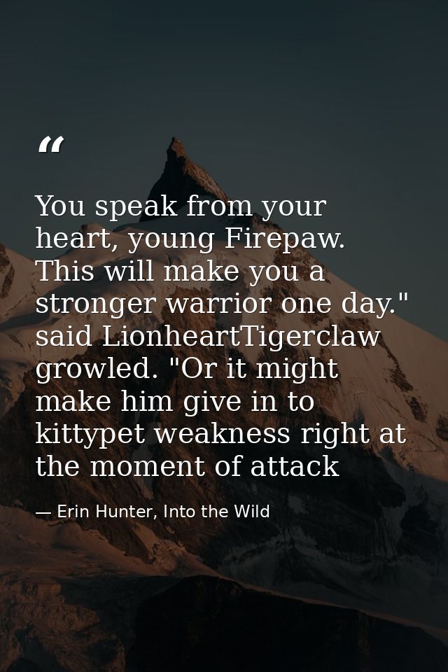 You speak from your heart, young Firepaw. This will make you a stronger warrior one day." said LionheartTigerclaw growle — Erin Hunter, Into the Wild