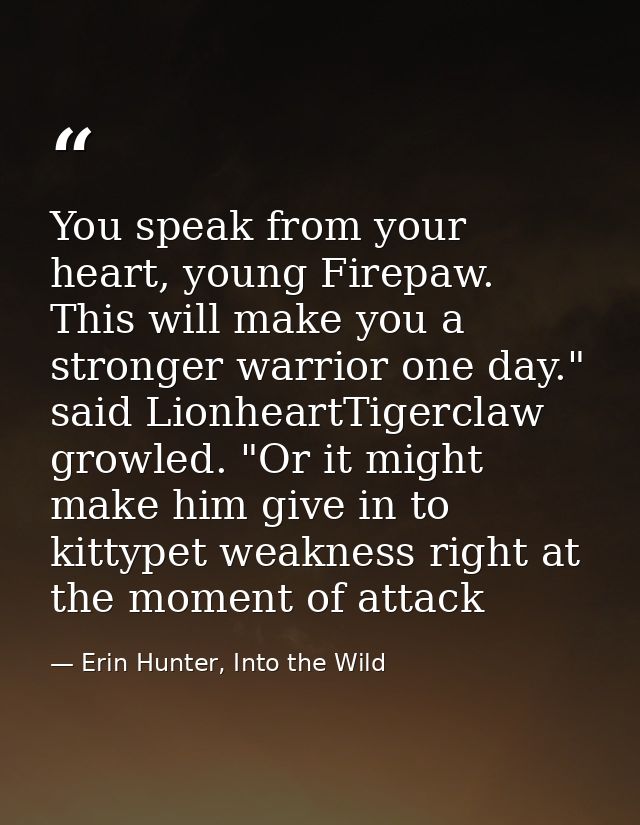 You speak from your heart, young Firepaw. This will make you a stronger warrior one day." said LionheartTigerclaw growle — Erin Hunter, Into the Wild