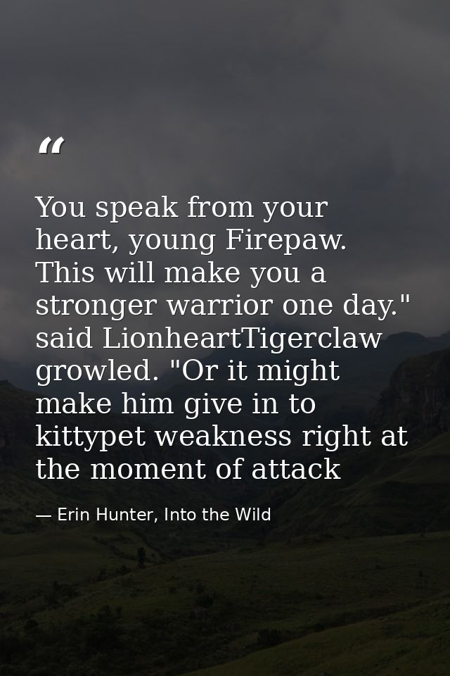 You speak from your heart, young Firepaw. This will make you a stronger warrior one day." said LionheartTigerclaw growle — Erin Hunter, Into the Wild