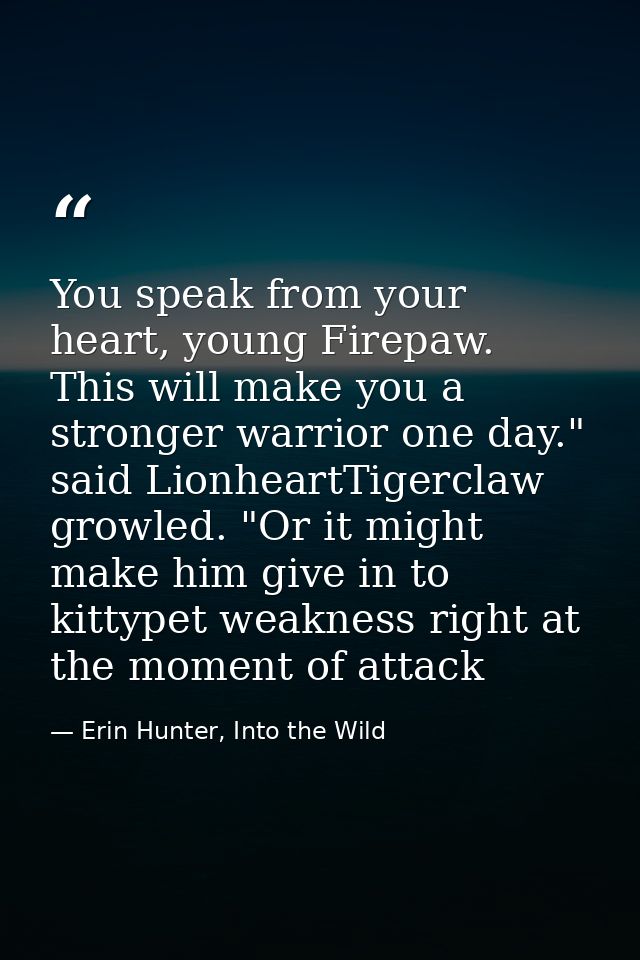 You speak from your heart, young Firepaw. This will make you a stronger warrior one day." said LionheartTigerclaw growle — Erin Hunter, Into the Wild