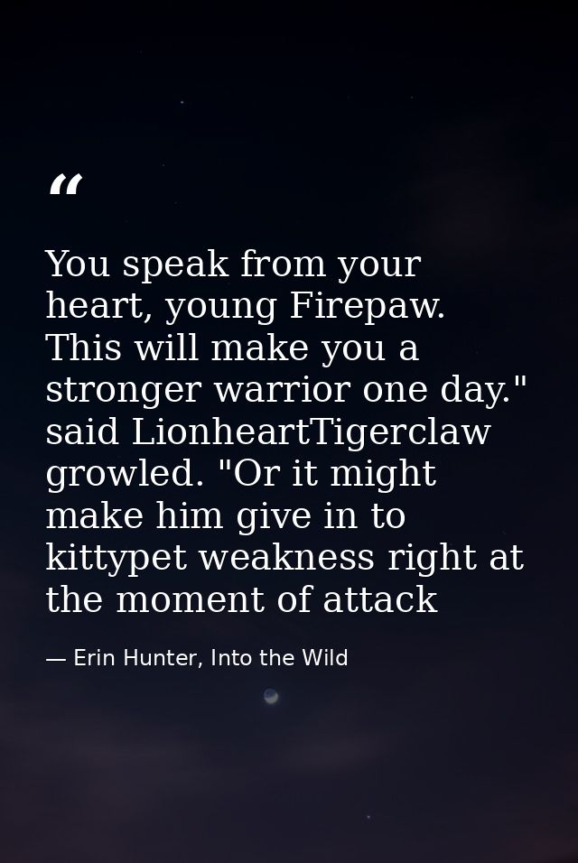 You speak from your heart, young Firepaw. This will make you a stronger warrior one day." said LionheartTigerclaw growle — Erin Hunter, Into the Wild