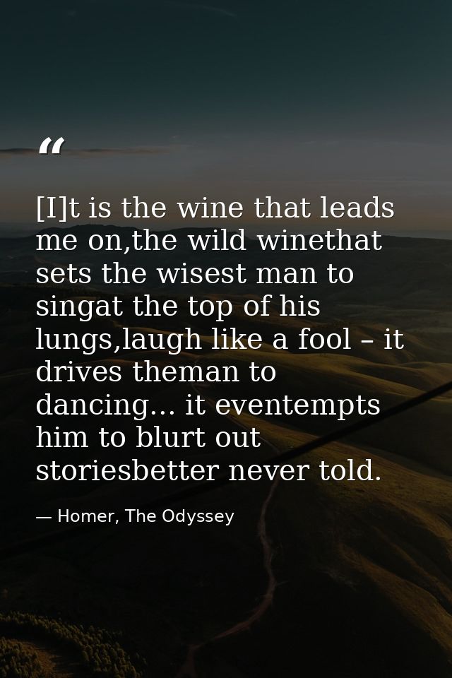 [I]t is the wine that leads me on,the wild winethat sets the wisest man to singat the top of his lungs,laugh like a fool — Homer, The Odyssey