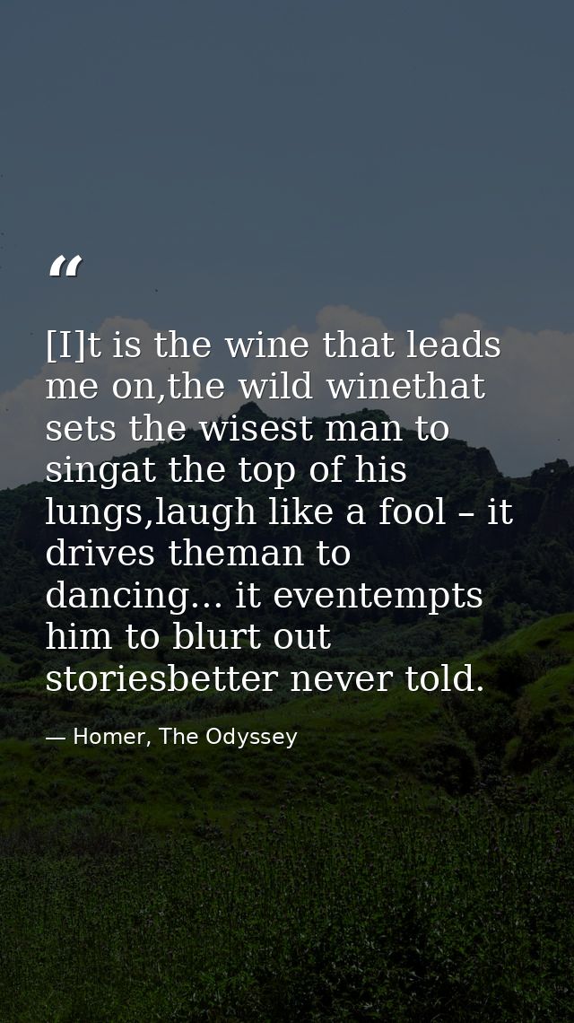 [I]t is the wine that leads me on,the wild winethat sets the wisest man to singat the top of his lungs,laugh like a fool — Homer, The Odyssey