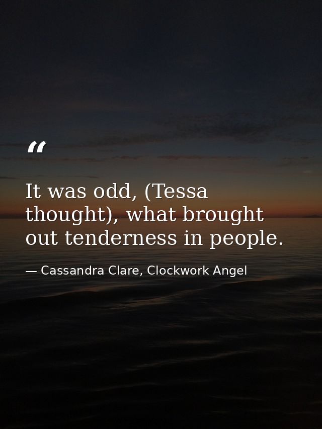 It was odd, (Tessa thought), what brought out tenderness in people. — Cassandra Clare, Clockwork Angel