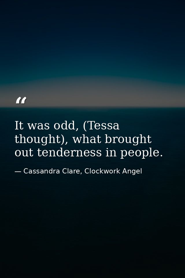 It was odd, (Tessa thought), what brought out tenderness in people. — Cassandra Clare, Clockwork Angel
