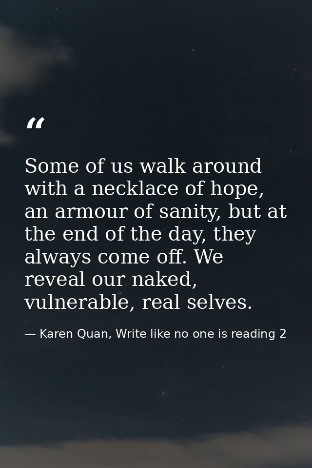 Some of us walk around with a necklace of hope, an armour of sanity, but at the end of the day, they always come off. We — Karen Quan, Write like no one is reading 2