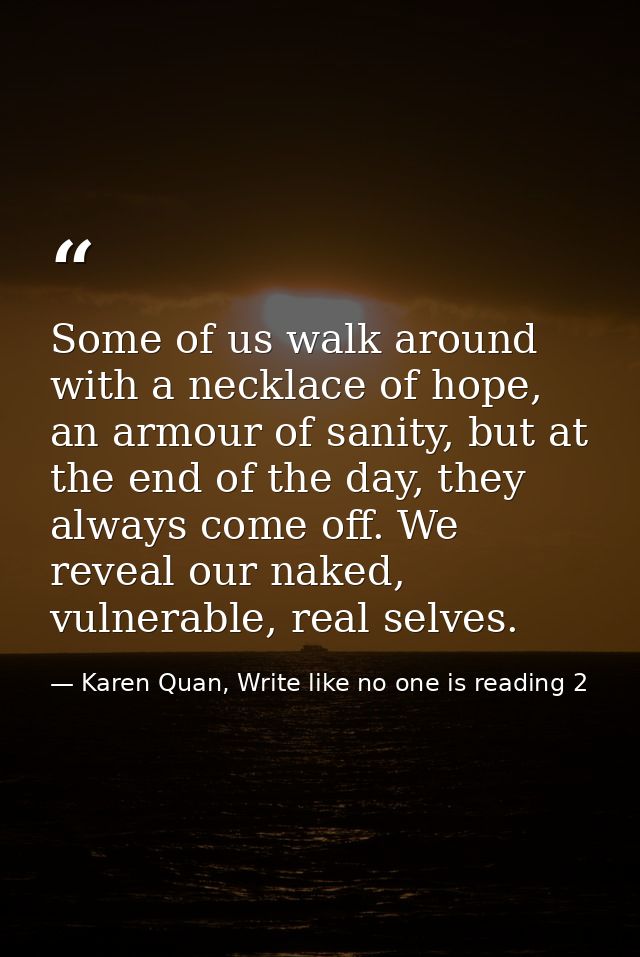 Some of us walk around with a necklace of hope, an armour of sanity, but at the end of the day, they always come off. We — Karen Quan, Write like no one is reading 2