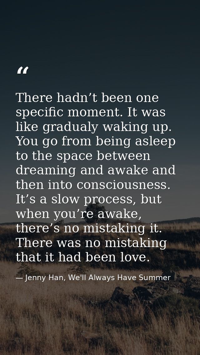 There hadn’t been one specific moment. It was like gradualy waking up. You go from being asleep to the space between dre — Jenny Han, We'll Always Have Summer