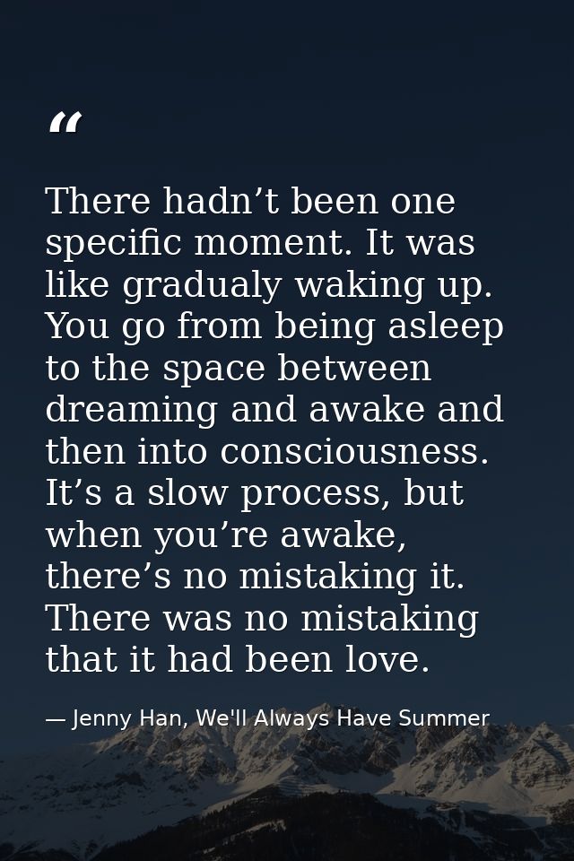 There hadn’t been one specific moment. It was like gradualy waking up. You go from being asleep to the space between dre — Jenny Han, We'll Always Have Summer
