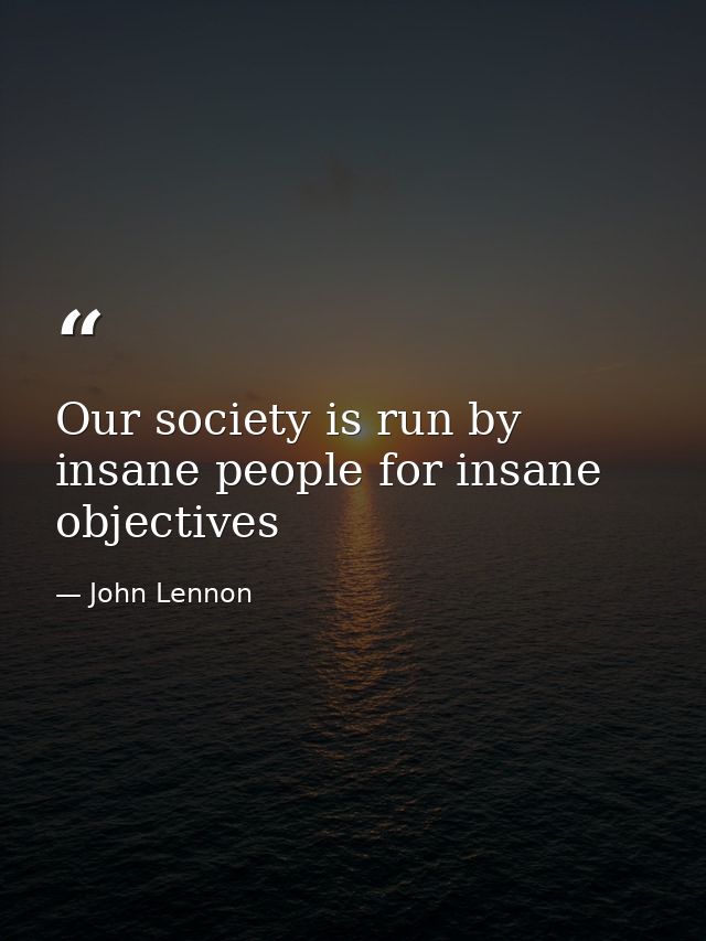 Our society is run by insane people for insane objectives — John Lennon