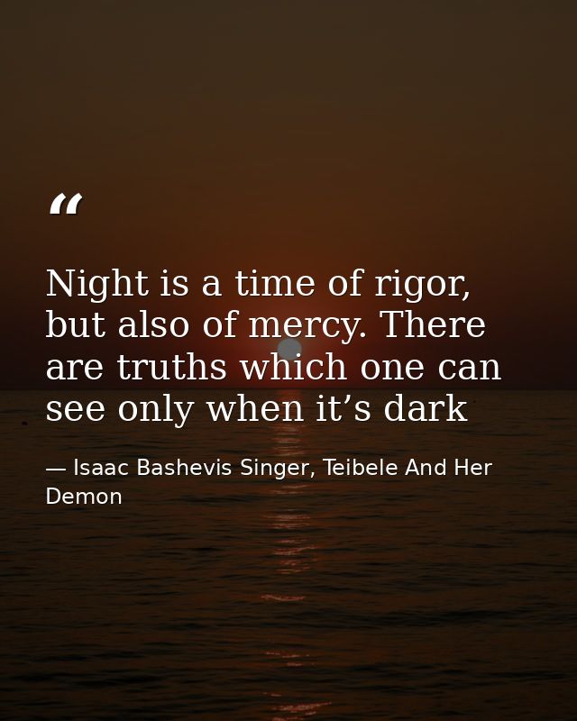 Night is a time of rigor, but also of mercy. There are truths which one can see only when it’s dark — Isaac Bashevis Singer, Teibele And Her Demon