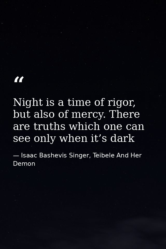 Night is a time of rigor, but also of mercy. There are truths which one can see only when it’s dark — Isaac Bashevis Singer, Teibele And Her Demon