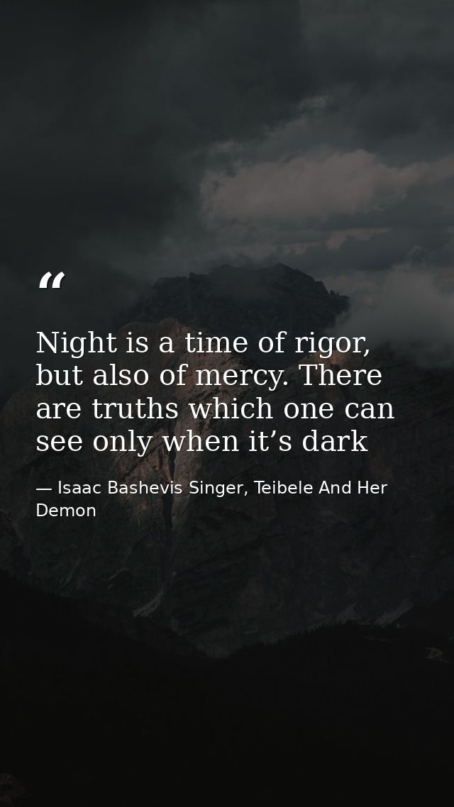 Night is a time of rigor, but also of mercy. There are truths which one can see only when it’s dark — Isaac Bashevis Singer, Teibele And Her Demon
