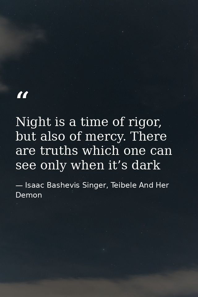 Night is a time of rigor, but also of mercy. There are truths which one can see only when it’s dark — Isaac Bashevis Singer, Teibele And Her Demon