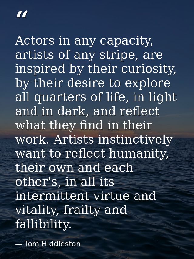 Actors in any capacity, artists of any stripe, are inspired by their curiosity, by their desire to explore all quarters  — Tom Hiddleston