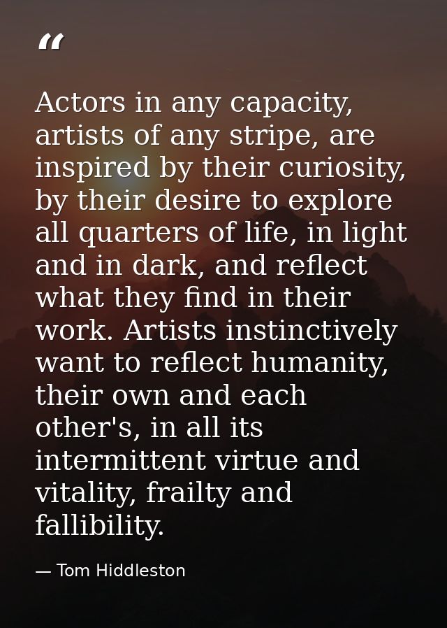 Actors in any capacity, artists of any stripe, are inspired by their curiosity, by their desire to explore all quarters  — Tom Hiddleston