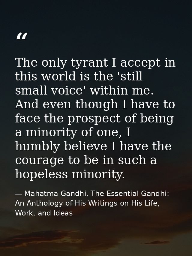 The only tyrant I accept in this world is the 'still small voice' within me. And even though I have to face the prospect — Mahatma Gandhi, The Essential Gandhi: An Anthology of His Writings on His Life, Work, and Ideas