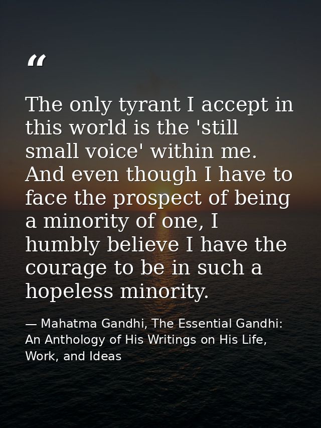 The only tyrant I accept in this world is the 'still small voice' within me. And even though I have to face the prospect — Mahatma Gandhi, The Essential Gandhi: An Anthology of His Writings on His Life, Work, and Ideas