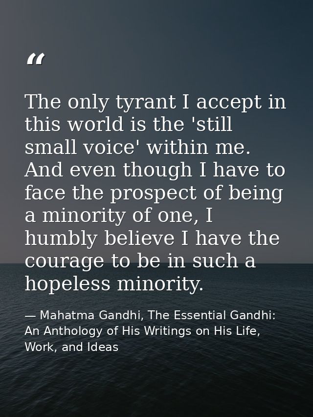 The only tyrant I accept in this world is the 'still small voice' within me. And even though I have to face the prospect — Mahatma Gandhi, The Essential Gandhi: An Anthology of His Writings on His Life, Work, and Ideas