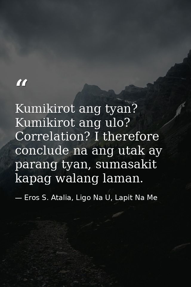 Kumikirot ang tyan? Kumikirot ang ulo? Correlation? I therefore conclude na ang utak ay parang tyan, sumasakit kapag wal — Eros S. Atalia, Ligo Na U, Lapit Na Me