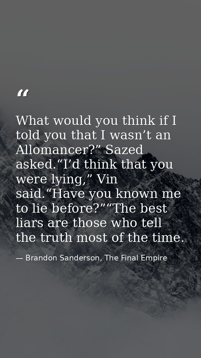 What would you think if I told you that I wasn’t an Allomancer?” Sazed asked.“I’d think that you were lying,” Vin said.“ — Brandon Sanderson, The Final Empire