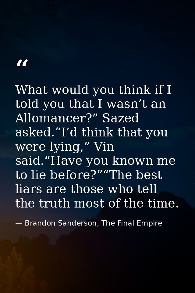 What would you think if I told you that I wasn’t an Allomancer?” Sazed asked.“I’d think that you were lying,” Vin said.“ — Brandon Sanderson, The Final Empire