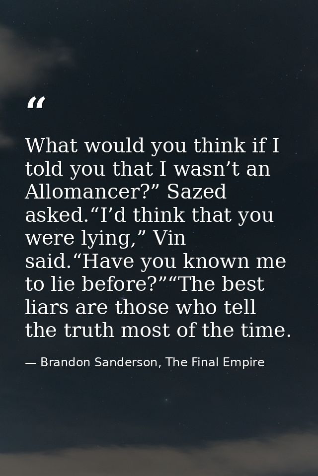 What would you think if I told you that I wasn’t an Allomancer?” Sazed asked.“I’d think that you were lying,” Vin said.“ — Brandon Sanderson, The Final Empire