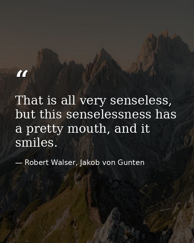 That is all very senseless, but this senselessness has a pretty mouth, and it smiles. — Robert Walser, Jakob von Gunten