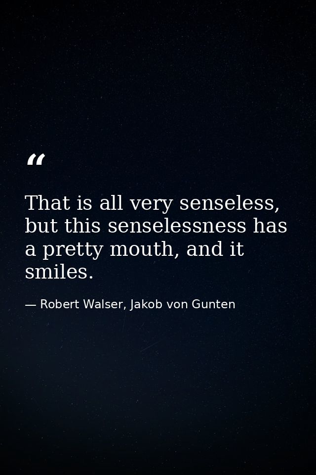 That is all very senseless, but this senselessness has a pretty mouth, and it smiles. — Robert Walser, Jakob von Gunten