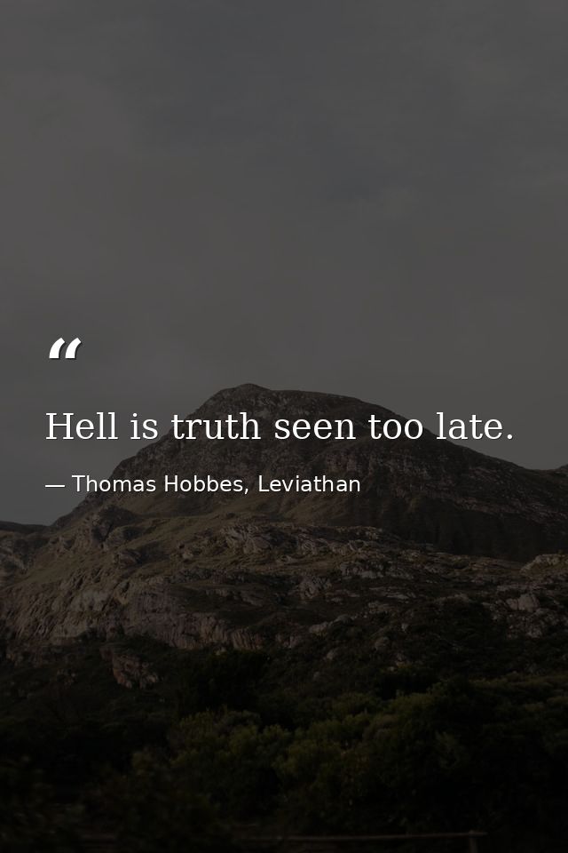Hell is truth seen too late. — Thomas Hobbes, Leviathan