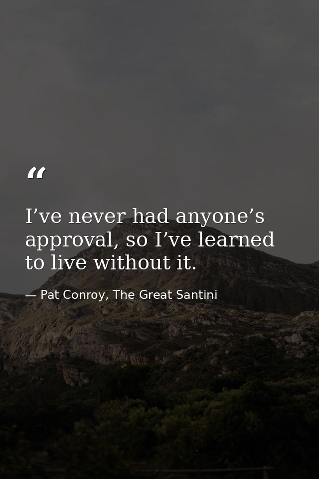 I’ve never had anyone’s approval, so I’ve learned to live without it. — Pat Conroy, The Great Santini