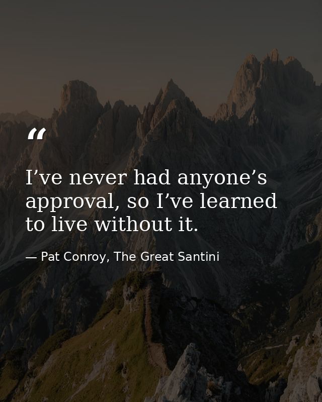 I’ve never had anyone’s approval, so I’ve learned to live without it. — Pat Conroy, The Great Santini
