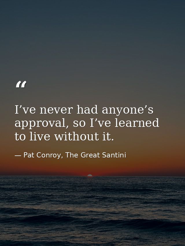 I’ve never had anyone’s approval, so I’ve learned to live without it. — Pat Conroy, The Great Santini
