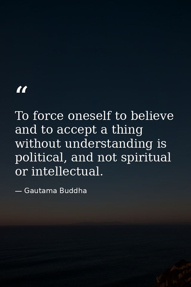 To force oneself to believe and to accept a thing without understanding is political, and not spiritual or intellectual. — Gautama Buddha