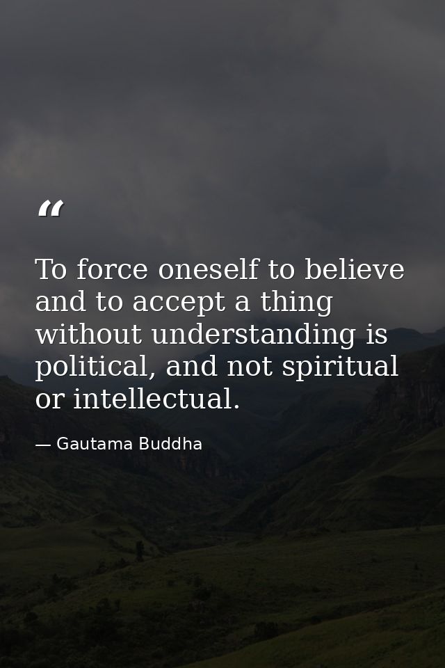 To force oneself to believe and to accept a thing without understanding is political, and not spiritual or intellectual. — Gautama Buddha