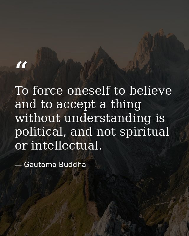 To force oneself to believe and to accept a thing without understanding is political, and not spiritual or intellectual. — Gautama Buddha