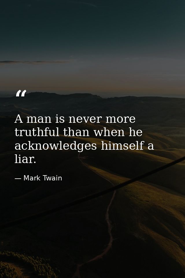 A man is never more truthful than when he acknowledges himself a liar. — Mark Twain