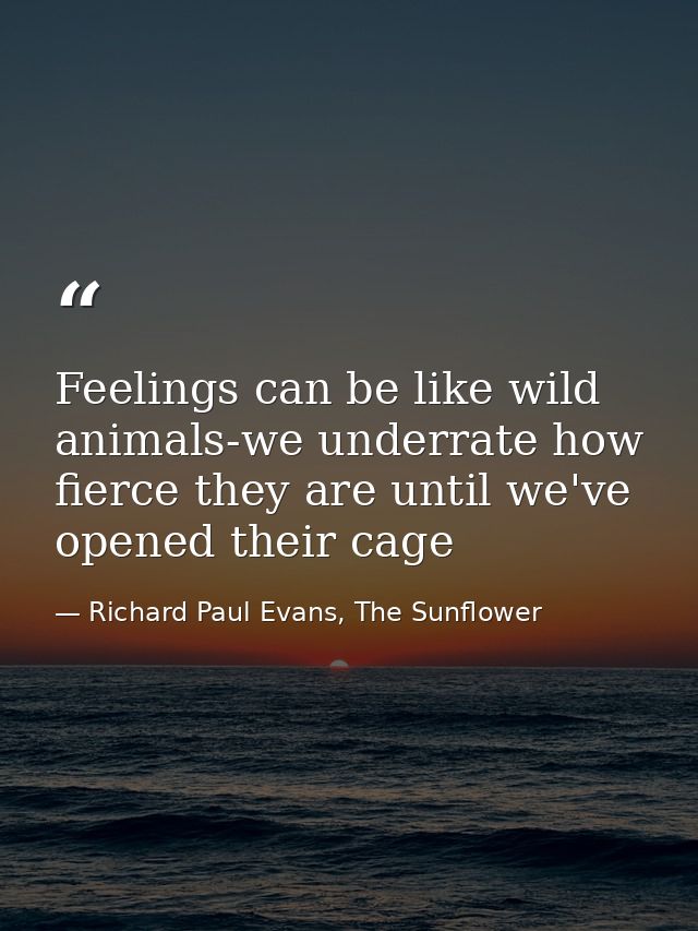 Feelings can be like wild animals-we underrate how fierce they are until we've opened their cage — Richard Paul Evans, The Sunflower