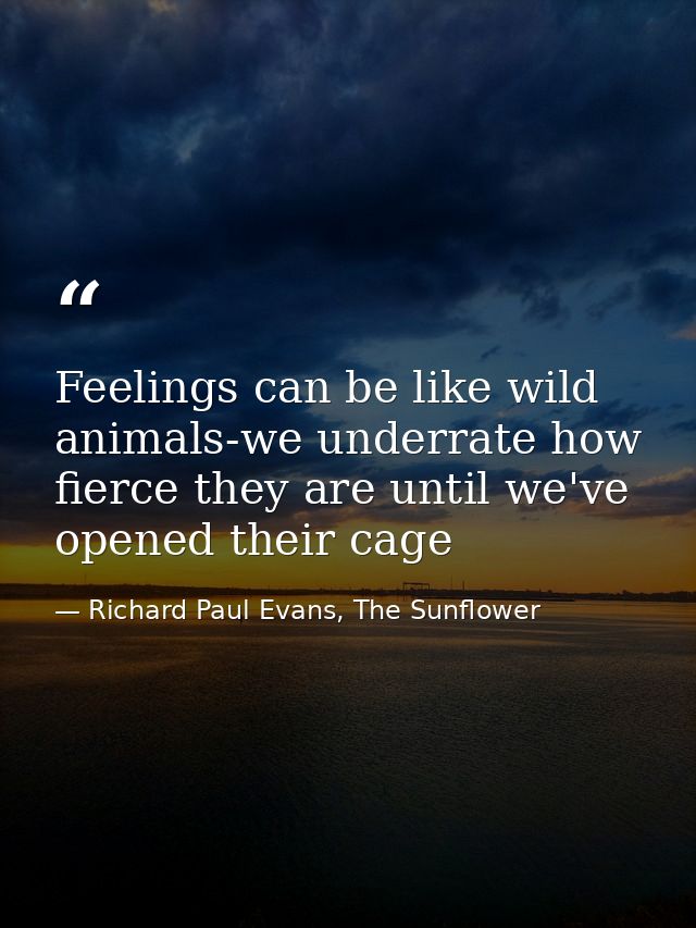 Feelings can be like wild animals-we underrate how fierce they are until we've opened their cage — Richard Paul Evans, The Sunflower