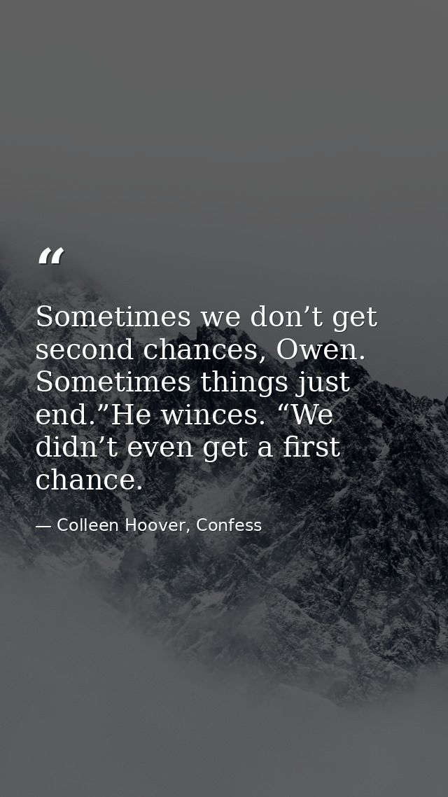 Sometimes we don’t get second chances, Owen. Sometimes things just end.”He winces. “We didn’t even get a first chance. — Colleen Hoover, Confess