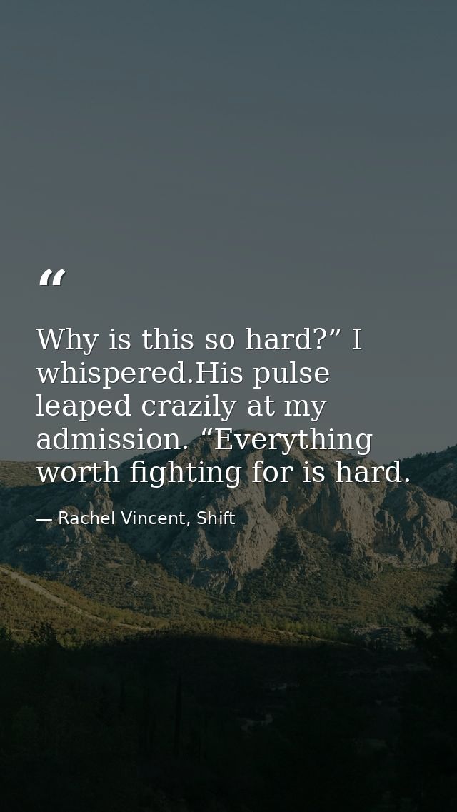 Why is this so hard?” I whispered.His pulse leaped crazily at my admission. “Everything worth fighting for is hard. — Rachel Vincent, Shift