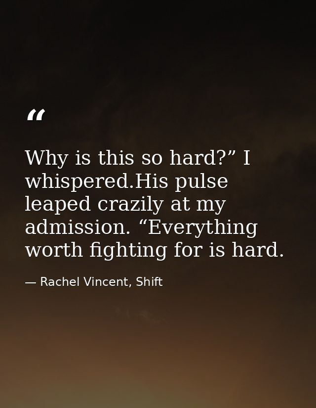 Why is this so hard?” I whispered.His pulse leaped crazily at my admission. “Everything worth fighting for is hard. — Rachel Vincent, Shift