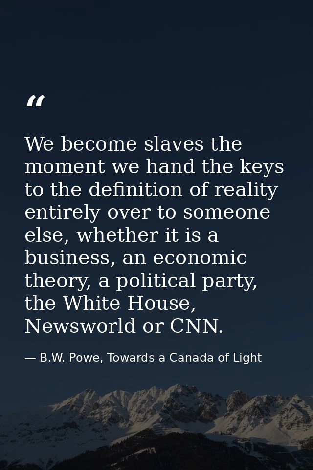 We become slaves the moment we hand the keys to the definition of reality entirely over to someone else, whether it is a — B.W. Powe, Towards a Canada of Light
