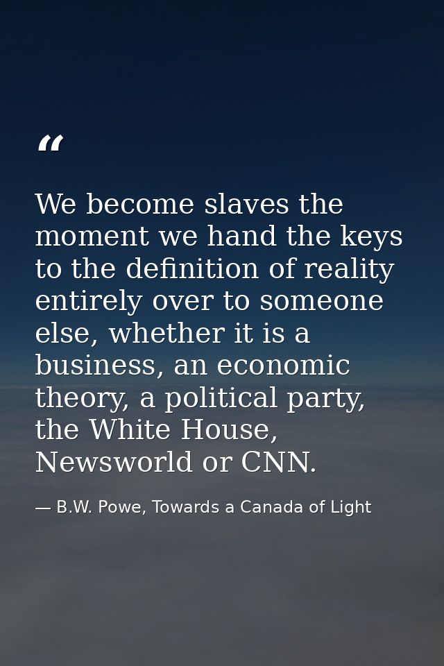 We become slaves the moment we hand the keys to the definition of reality entirely over to someone else, whether it is a — B.W. Powe, Towards a Canada of Light
