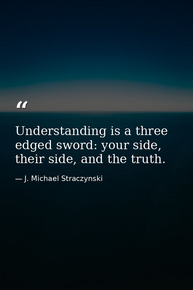 Understanding is a three edged sword: your side, their side, and the truth. — J. Michael Straczynski