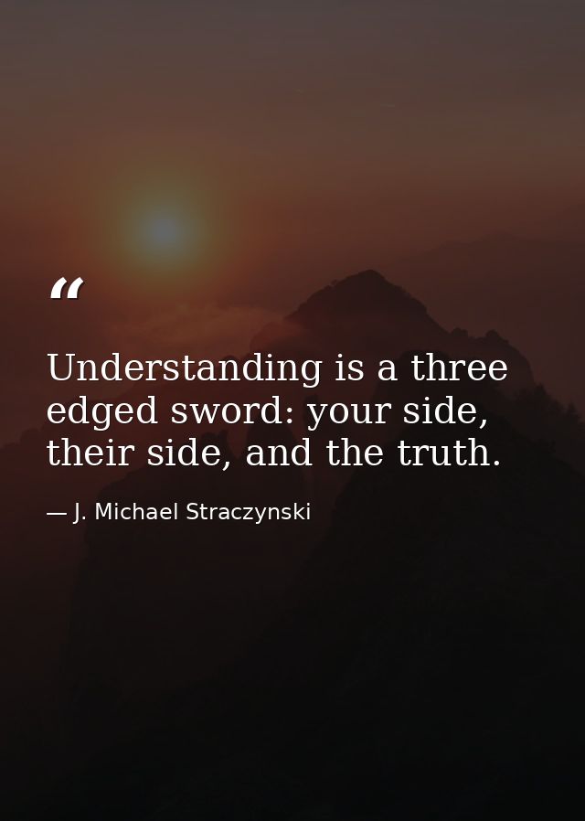 Understanding is a three edged sword: your side, their side, and the truth. — J. Michael Straczynski