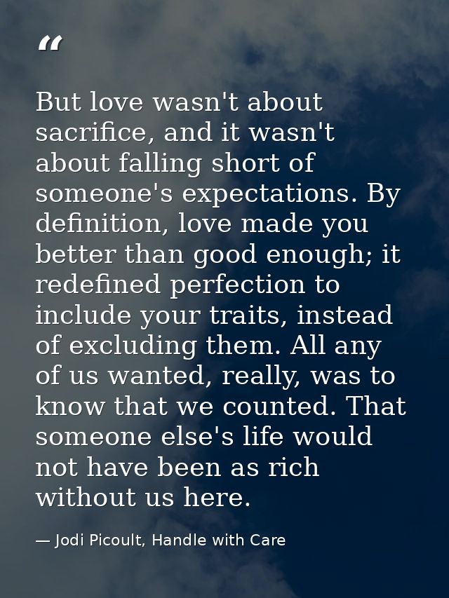 But love wasn't about sacrifice, and it wasn't about falling short of someone's expectations. By definition, love made y — Jodi Picoult, Handle with Care